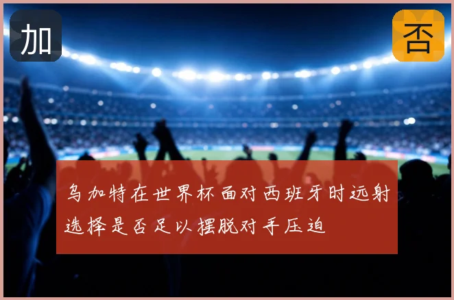 乌加特在世界杯面对西班牙时远射选择是否足以摆脱对手压迫