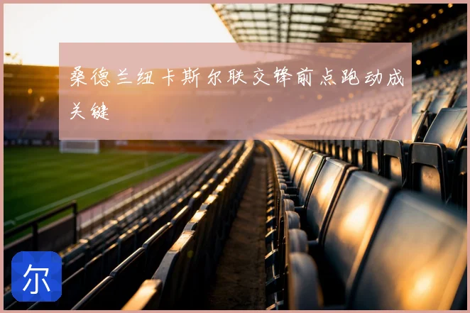 桑德兰纽卡斯尔联交锋前点跑动成关键