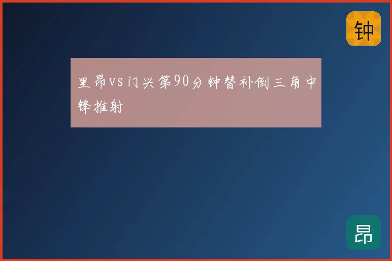 里昂vs门兴第90分钟替补倒三角中锋推射