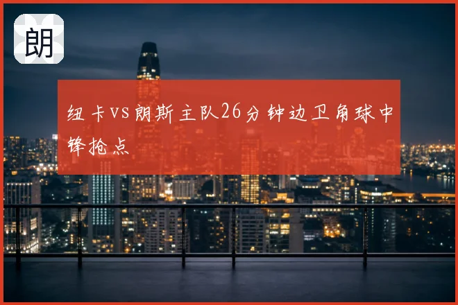 纽卡vs朗斯主队26分钟边卫角球中锋抢点