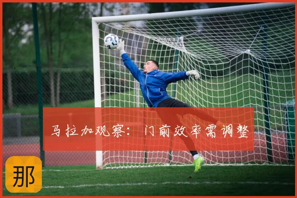 马拉加观察:门前效率需调整